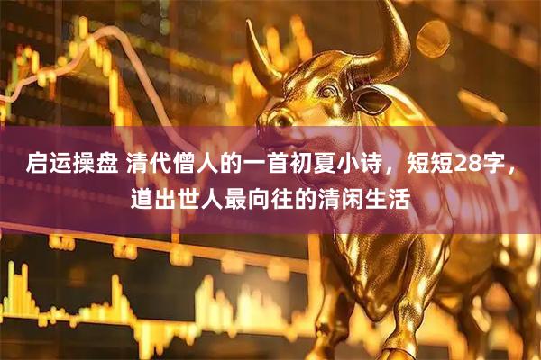启运操盘 清代僧人的一首初夏小诗，短短28字，道出世人最向往的清闲生活