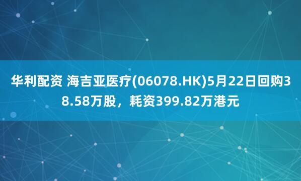 华利配资 海吉亚医疗(06078.HK)5月22日回购38.58万股，耗资399.82万港元