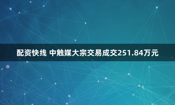 配资快线 中触媒大宗交易成交251.84万元