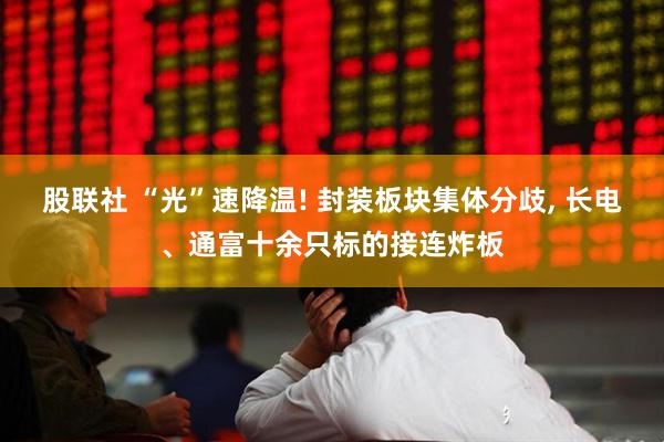股联社 “光”速降温! 封装板块集体分歧, 长电、通富十余只标的接连炸板